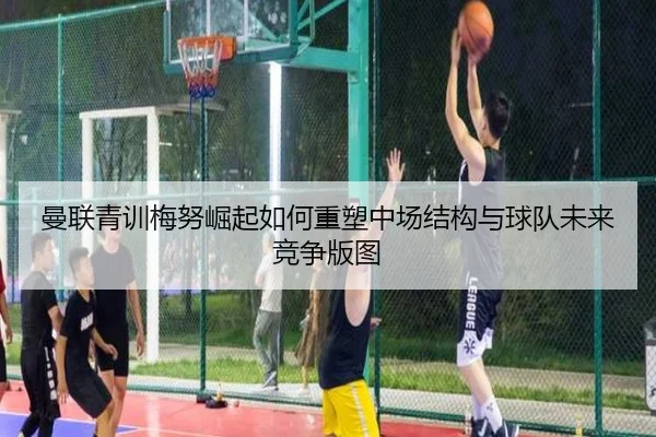 曼联青训梅努崛起如何重塑中场结构与球队未来竞争版图