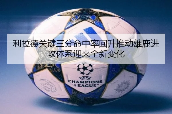 利拉德关键三分命中率回升推动雄鹿进攻体系迎来全新变化