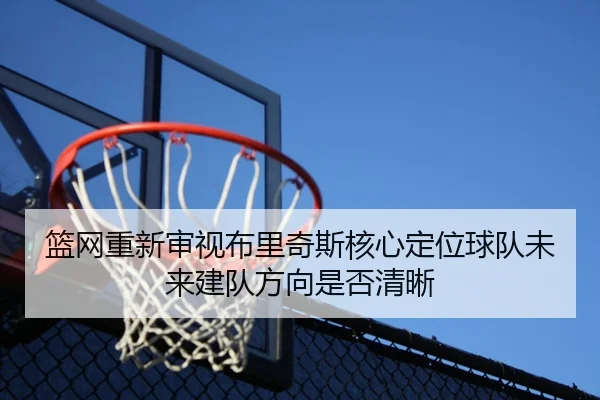 篮网重新审视布里奇斯核心定位球队未来建队方向是否清晰