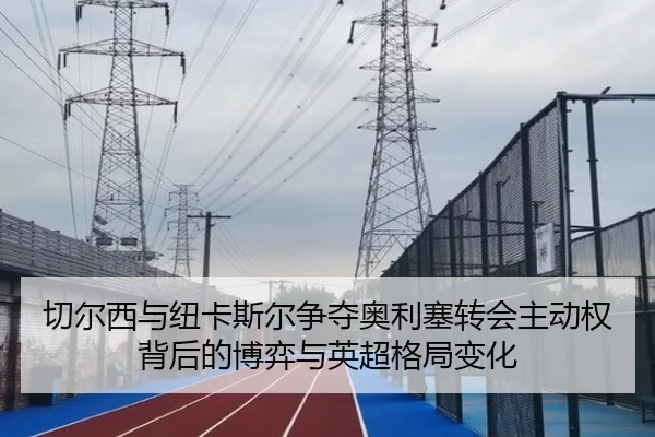 切尔西与纽卡斯尔争夺奥利塞转会主动权背后的博弈与英超格局变化