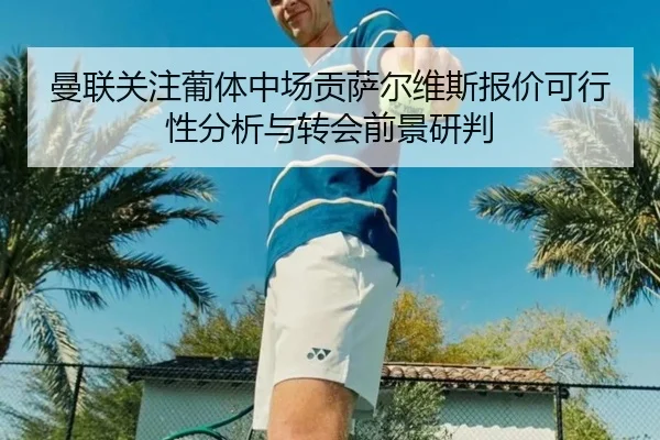 曼联关注葡体中场贡萨尔维斯报价可行性分析与转会前景研判