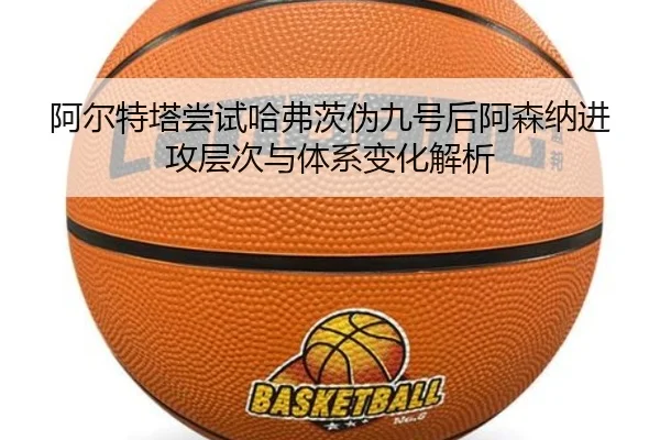 阿尔特塔尝试哈弗茨伪九号后阿森纳进攻层次与体系变化解析