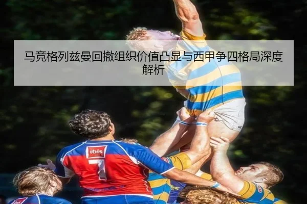 马竞格列兹曼回撤组织价值凸显与西甲争四格局深度解析