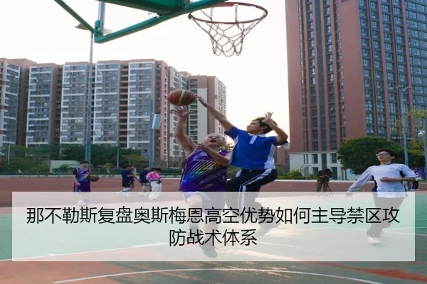 那不勒斯复盘奥斯梅恩高空优势如何主导禁区攻防战术体系
