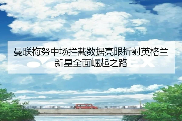 曼联梅努中场拦截数据亮眼折射英格兰新星全面崛起之路