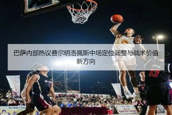 巴萨内部热议费尔明洛佩斯中场定位调整与战术价值新方向