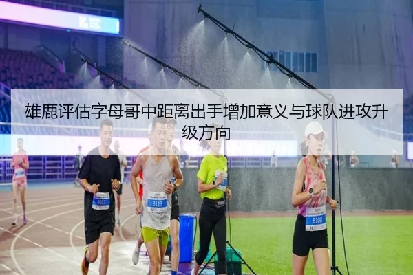 雄鹿评估字母哥中距离出手增加意义与球队进攻升级方向