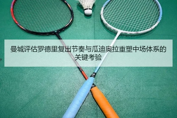 曼城评估罗德里复出节奏与瓜迪奥拉重塑中场体系的关键考验